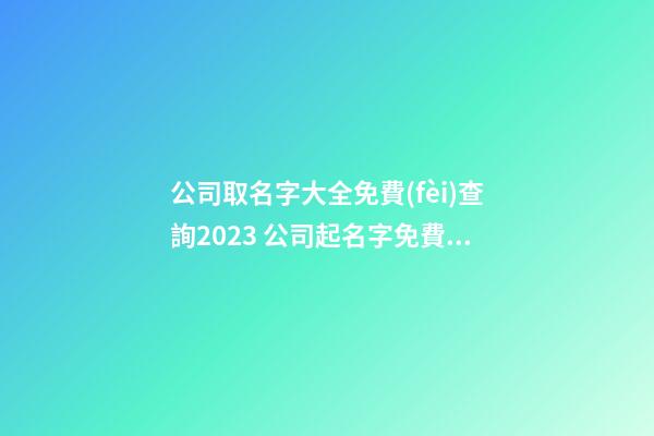 公司取名字大全免費(fèi)查詢2023 公司起名字免費(fèi)